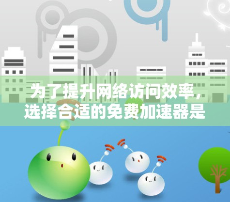 为了提升网络访问效率，选择合适的免费加速器是关键。以下是一些推荐的工具和方法，帮助你优化网页浏览体验