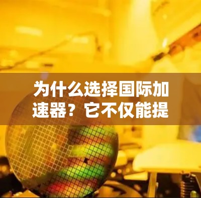 为什么选择国际加速器?它不仅能提升效率,还能带来意想不到的服务体验