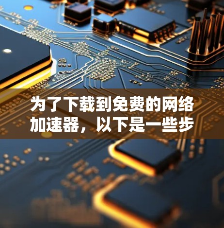 为了下载到免费的网络加速器，以下是一些步骤和建议