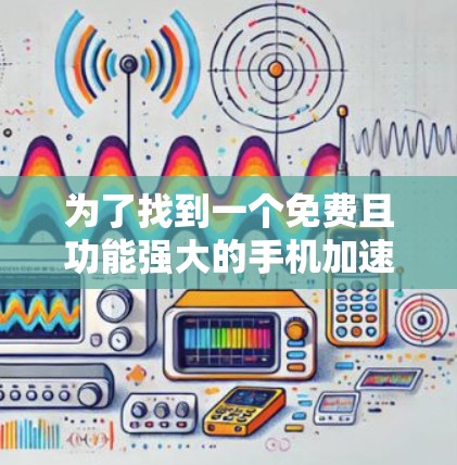 为了找到一个免费且功能强大的手机加速器，以下是一些推荐和建议