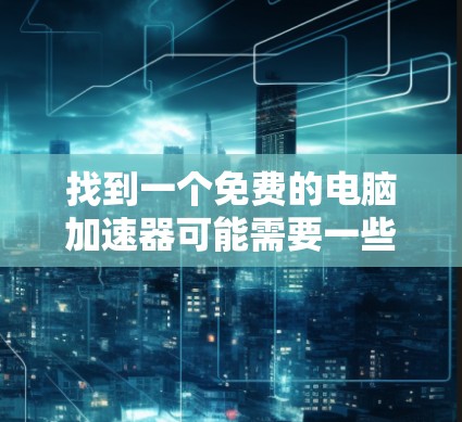 找到一个免费的电脑加速器可能需要一些尝试和探索。以下是一些步骤和推荐，帮助你找到适合的加速器