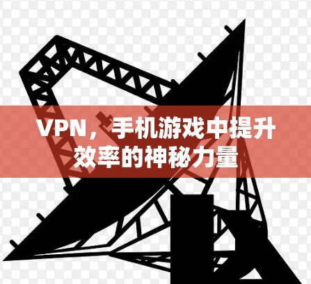 VPN,手机游戏中提升效率的神秘力量