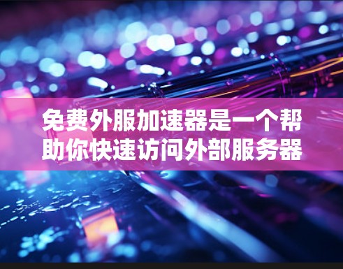 免费外服加速器是一个帮助你快速访问外部服务器的工具,通常用于开发、运维等场景。以下是一些推荐的免费外服加速器