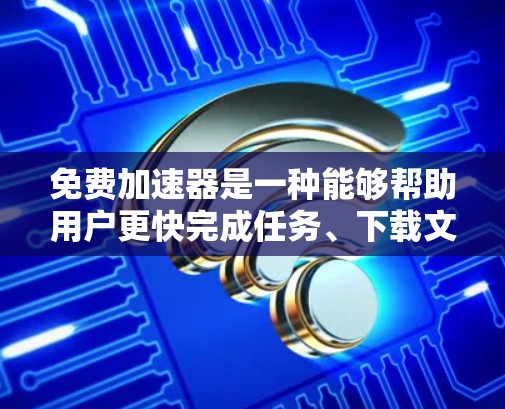 免费加速器是一种能够帮助用户更快完成任务、下载文件或优化软件的工具。以下是关于免费加速器的详细介绍