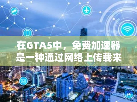 在GTA5中，免费加速器是一种通过网络上传载来提高游戏性能的工具。以下是关于GTA5中使用的免费加速器的详细信息