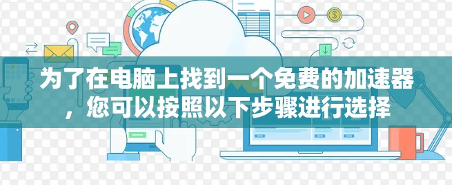 为了在电脑上找到一个免费的加速器，您可以按照以下步骤进行选择