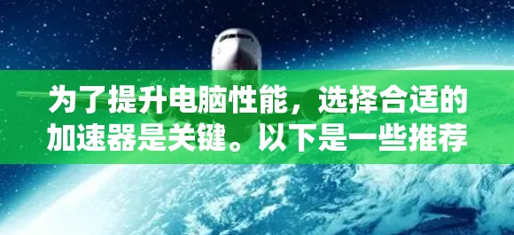 为了提升电脑性能,选择合适的加速器是关键。以下是一些推荐的加速器列表,根据不同的系统需求和需求选择