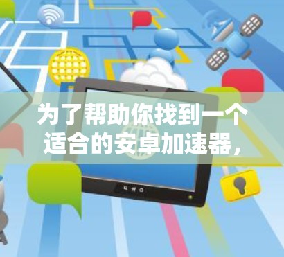 为了帮助你找到一个适合的安卓加速器，以下是一些步骤性的建议