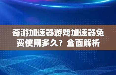 奇游加速器游戏加速器免费使用多久?全面解析