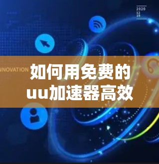如何用免费的uu加速器高效下载文件？