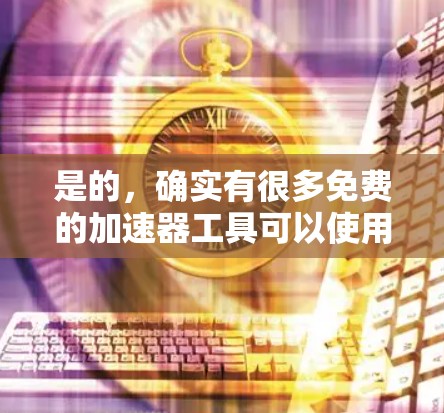 是的,确实有很多免费的加速器工具可以使用,它们可以帮助你提升软件的运行速度或加速下载。以下是一些免费的加速器推荐