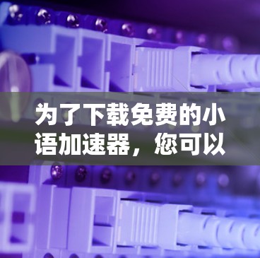 为了下载免费的小语加速器，您可以按照以下步骤进行