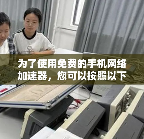 为了使用免费的手机网络加速器，您可以按照以下步骤操作