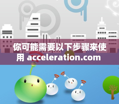 你可能需要以下步骤来使用 acceleration.com 的免费版加速器