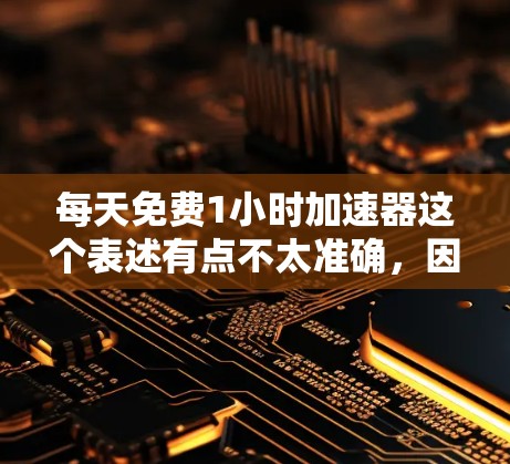 每天免费1小时加速器这个表述有点不太准确,因为加速器不是一个普遍存在的概念,通常我们会用加速来描述提高效率、速度或成果的方法。如果你指的是每天1小时的加速学习或效率提升,那么你可以考虑以下几点
