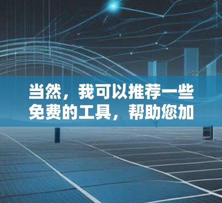 当然,我可以推荐一些免费的工具,帮助您加速回国申请。以下是几个常用的工具