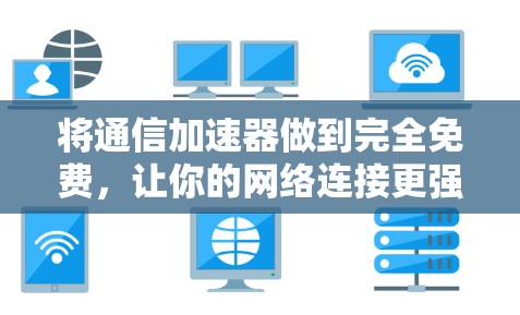 将通信加速器做到完全免费,让你的网络连接更强大更高效!
