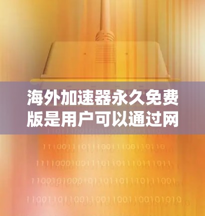海外加速器永久免费版是用户可以通过网络连接到国外网络的工具，帮助快速访问国际化的资源和服务。以下是对这个工具的系统介绍