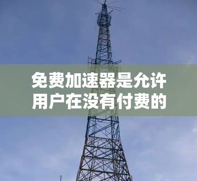 免费加速器是允许用户在没有付费的情况下快速访问某些内容或服务的工具。为了帮助您使用免费加速器，以下是一些步骤和建议