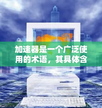 加速器是一个广泛使用的术语,其具体含义取决于上下文。以下是对其可能含义的几种解释