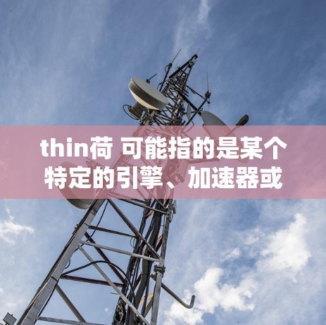 thin荷 可能指的是某个特定的引擎、加速器或图形引擎，但您提到的免费加速器 thin荷可能有特定的含义或上下文。如果thin荷是指某个特定的引擎或加速器，您可以通过以下方式获取相关信息