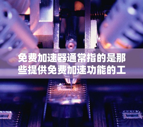 免费加速器通常指的是那些提供免费加速功能的工具,可以让你在没有付费的情况下更快地完成任务。以下是一些常见的免费加速器软件