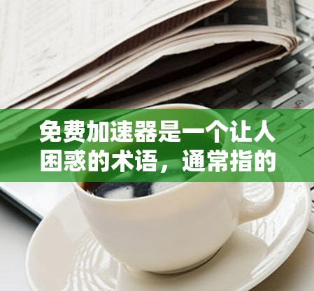 免费加速器是一个让人困惑的术语,通常指的可能是完全停止加速的功能,而不是一种完全免费的加速软件。以下是对此问题的逐步解释和建议
