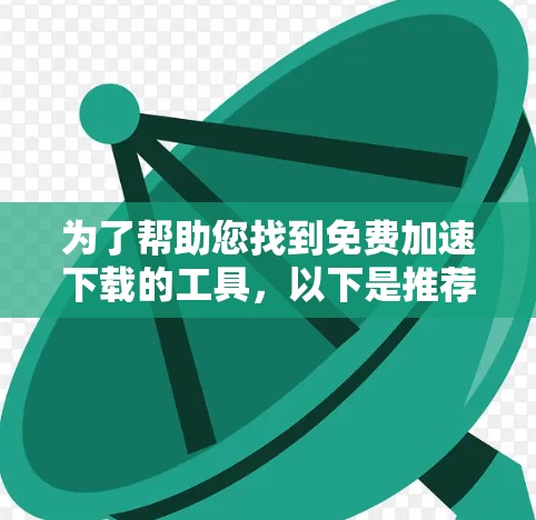 为了帮助您找到免费加速下载的工具,以下是推荐的步骤和资源