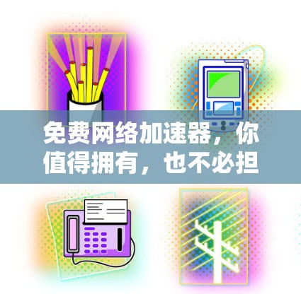 免费网络加速器,你值得拥有,也不必担心网络拥堵