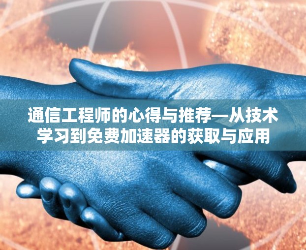 通信工程师的心得与推荐—从技术学习到免费加速器的获取与应用