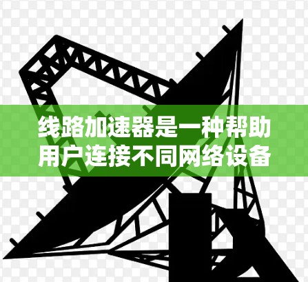 线路加速器是一种帮助用户连接不同网络设备或网络段的工具,通常通过将路由器分成多个子网或通过接口桥接多个设备来实现数据传输的加速。以下是对线路加速器的详细总结
