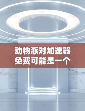 动物派对加速器免费可能是一个误解或误用。通常,我们会说动物派对(如动物派对游戏)或加速器(如加速工具或加速游戏)如果指的是加速工具或加速游戏,以下是可能的解释和建议