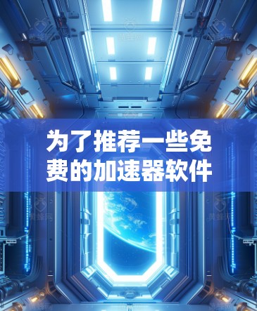 为了推荐一些免费的加速器软件,以下是经过思考和整理的推荐列表,涵盖不同的功能和使用方法,同时提供了注意事项