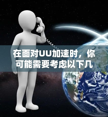 在面对UU加速时,你可能需要考虑以下几点,以确保你的使用安全和体验