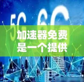 加速器免费是一个提供免费网络加速功能的工具,帮助用户更快连接互联网。以下是对加速器免费的详细介绍