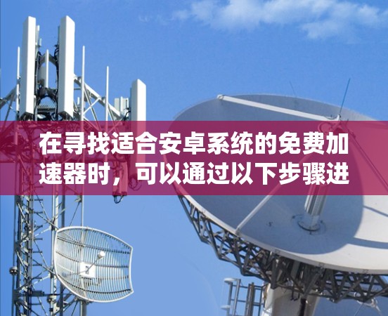 在寻找适合安卓系统的免费加速器时，可以通过以下步骤进行分析和选择