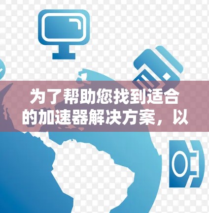 为了帮助您找到适合的加速器解决方案,以下是一些详细的信息和建议