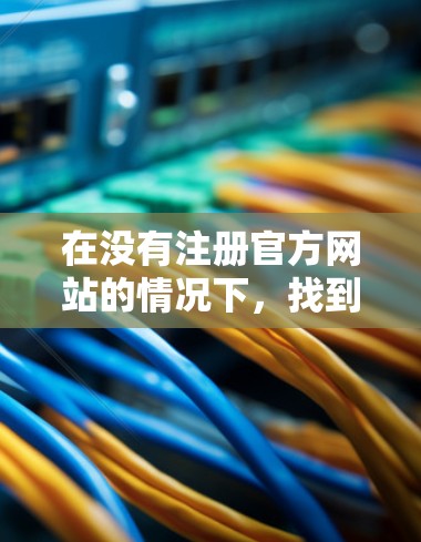 在没有注册官方网站的情况下，找到一个免费的、安全且没有广告的加速器方法如下