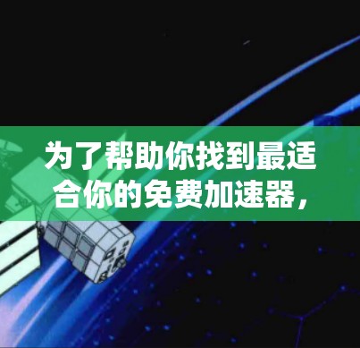 为了帮助你找到最适合你的免费加速器，以下是一个系统化的推荐步骤和最终的推荐