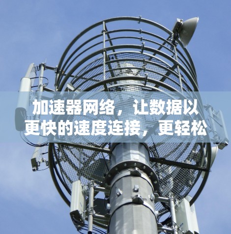 加速器网络,让数据以更快的速度连接,更轻松地享受网络乐趣