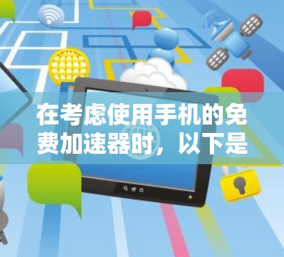 在考虑使用手机的免费加速器时,以下是一些关键点的总结和建议