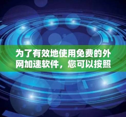 为了有效地使用免费的外网加速软件，您可以按照以下步骤进行操作