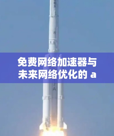 免费网络加速器与未来网络优化的 alternatives