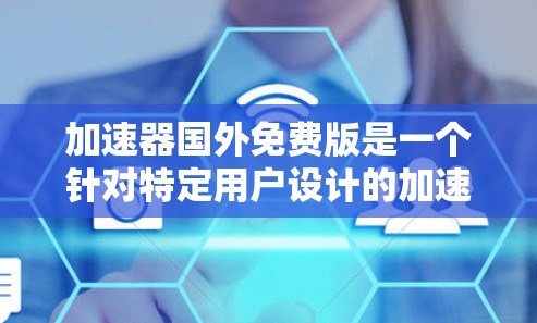加速器国外免费版是一个针对特定用户设计的加速工具,通常用于处理下载速度较慢的用户,尤其是那些在海外使用加速器的用户。以下是对该加速器的详细介绍