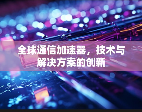 全球通信加速器,技术与解决方案的创新