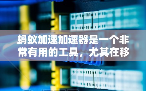 蚂蚁加速加速器是一个非常有用的工具，尤其在移动应用加速方面，它提供了多种功能和资源，帮助用户更快地加速他们的移动应用和设备连接。如果你正在寻找一种免费的蚂蚁加速加速器，以下是一些关键信息和建议