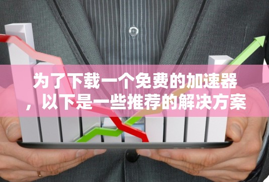为了下载一个免费的加速器，以下是一些推荐的解决方案和工具，它们提供了多样化的功能、安全性和方便性