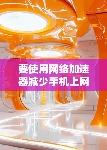 要使用网络加速器减少手机上网负担，可以按照以下步骤操作