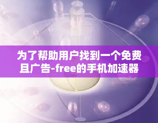 为了帮助用户找到一个免费且广告-free的手机加速器，以下是一些推荐选项，供你选择