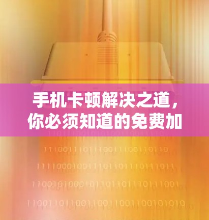 手机卡顿解决之道,你必须知道的免费加速器推荐